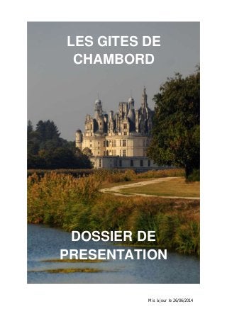 LES GITES DE 
CHAMBORD 
DOSSIER DE 
PRESENTATION 
Mis à jour le 26/06/2014 
 