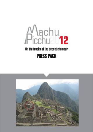 achu
                2012
On the tracks of the secret chamber
           PRESS PACK




      Machu Picchu 2012 - www.mapi2012.com - Page 1
 