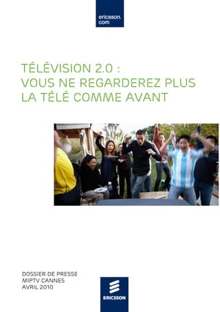 Télévision 2.0 :
vous ne regarderez plus
la télé comme avant




Dossier de Presse
MIPTV Cannes
Avril 2010
 