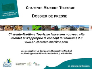 CHARENTE-MARITIME TOURISME
DOSSIER DE PRESSE
www.en-charente-maritime.com
Une conception La Compagnie Hyperactive (Niort) et
un développement Moustic Multimédia (La Rochelle).
Charente-Maritime Tourisme lance son nouveau site
internet et s’approprie le concept du tourisme 2.0
 