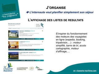 J’ORGANISE
 L’internaute veut planifier simplement son séjour
L’AFFICHAGE DES LISTES DE RESULTATS
S’inspirer du fonctionnement
des moteurs des voyagistes
en ligne (expedia, booking,
tripadvisor,…) : moteur
simplifié, barre de tri, accès
cartographie, moteur
d’affinage,…
 