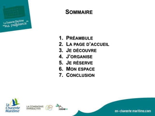 1. PRÉAMBULE
2. LA PAGE D’ACCUEIL
3. JE DÉCOUVRE
4. J’ORGANISE
5. JE RÉSERVE
6. MON ESPACE
7. CONCLUSION
SOMMAIRE
 