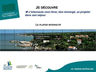  L’internaute veut rêver, être immergé, se projeter
dans son séjour.
JE DÉCOUVRE
LE PLAYER INTERACTIF
 