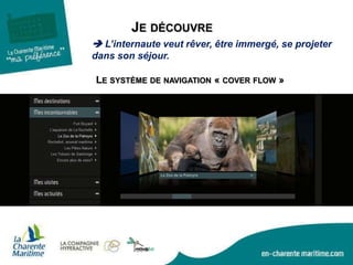 JE DÉCOUVRE
LE SYSTÈME DE NAVIGATION « COVER FLOW »
 L’internaute veut rêver, être immergé, se projeter
dans son séjour.
 