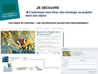 JE DÉCOUVRE
 L’internaute veut rêver, être immergé, se projeter
dans son séjour.
LES PAGES DE CONTENU – UNE VALORISATION ACCRUE DES PROFESSIONNELS
 