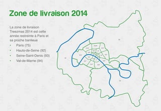 Zone de livraison 2014 
La zone de livraison 
Treezmas 2014 comprend 
Paris et sa proche 
banlieue : ! 
• Paris (75)! 
• Hauts-de-Seine (92)! 
• Seine-Saint-Denis (93)! 
• Val-de-Marne (94)! 
 