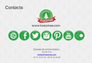 Contacts 
www.treezmas.com 
Chargée de communication :! 
Norida Chin! 
norida@treezmas.com! 
09 75 18 07 85 / 06 35 35 05 56! 
