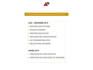 À DÉCOUVRIR AUX PROCHAINS ÉPISODES…
JUIN – DÉCEMBRE 2018
• MASTERCLASS PITCHING
• ATELIER SCENARIO
• MASTERCLASS ACTING
• DIFFUSION DES FILMS M1NUTE3
• LES CHRONOFILMS 2018
• PROJECTIONS NETWORK
ANNÉE 2019
• CRÉATIONS DE FILMS M1NUTE3
• CRÉATIONS DE FILMS SONS OF SNEAKERS
 