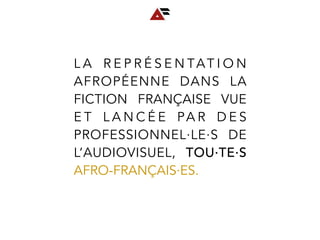 L A R E P R É S E N TAT I O N
AFROPÉENNE DANS LA
FICTION FRANÇAISE VUE
E T L A N C É E PA R D E S
PROFESSIONNEL∙LE∙S DE
L’AUDIOVISUEL, TOU∙TE∙S
AFRO-FRANÇAIS∙ES.
 