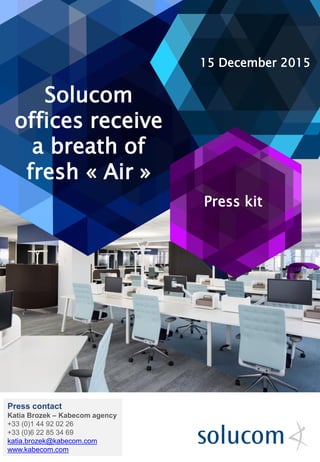 Press kit
Solucom
offices receive
a breath of
fresh « Air »
15 December 2015
Press contact
Katia Brozek – Kabecom agency
+33 (0)1 44 92 02 26
+33 (0)6 22 85 34 69
katia.brozek@kabecom.com
www.kabecom.com
 