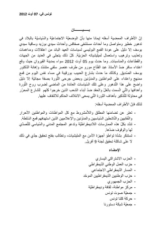 ‫تونس في، 07 أوت 2072‬



                                     ‫بــــــيـــــــــان‬
‫إنّ األطراف الممضية أسفله إيمانا منها بأنّ الوضعيّة االجتماعيّة والسّياسيّة بالبالد في‬
‫تدهور خطير ومتواصل وما أحداث مستشفى صفاقس وأحداث سيدي بوزيد وساقية سيدي‬
‫يوسف إال دليل على عودة القمع البوليسي لسياسات العهد البائد من اعتقاالت ومداهمات‬
‫وتعذيب وترهيب واستعمال لميليشياته الحزبيّة. كل ذلك يتجلى في العديد من الجهات‬
                                       ‫ّ‬
‫والقطاعات والمناسبات. وما حدث يوم 05 أوت 2052 سواء بمدينة القيروان حيث وقع‬
      ‫ّ‬           ‫ّ‬                                      ‫ّ‬               ‫ّ‬
‫اعتداء سافر ضد األستاذ عبد الفتاح مورو من طرف عنصر سلفي متشدد وإهانة الدكتور‬
‫يوسف الصّديق. وكذلك ما حدث بشارع الحبيب بورقيبة في مساء نفس اليوم من قمع‬
                             ‫ّ‬
‫ممنهج واعتداء على المواطنين والمدوّ نين وبعض جرحى الثورة بصفة مجانيّة إال دليل‬
    ‫ّ‬                                                                ‫ّ‬
‫واضح على هذا التدهور وعلى تلك السّياسات العائدة من الماضي لضرب روح الثورة‬
                                                  ‫ّ‬                     ‫ّ ّ‬
‫وأهدافها والتي اتسمت بالغل والحقد ضد أبناء الشعب الذين خرجوا كلهم للشارع المحرّر‬
                                                              ‫ّ‬
                                                      ‫ّ‬                    ‫ّ‬
               ‫في محاولة للتذكير بأهداف الثورة التي يسعى االئتالف الحاكم لاللتفاف عليها.‬
                                                           ‫لذلك فإنّ األطراف الممضية أسفله:‬
‫- تعبّر عن تضامنها المطلق والالّمشروط مع كل المواطنات والمواطنين األحرار‬
                                                                     ‫ّ‬          ‫ّ‬
 ‫والنقابيين والناشطين السّياسيين والمدوّ نين واإلعالميين الذين استهدفهم قمع السّلطة.‬
  ‫ّ ّ‬
‫- تندد بكل هذه الممارسات الالديمقراطيّة وتدعو المجتمع المدني والسّياسي للتصدي‬
                                                                          ‫ّ‬       ‫ّ‬
                                                                   ‫ّ‬
                                                                ‫لها والوقوف ضدها.‬
           ‫ّ‬                                                            ‫ّ‬
‫- تستنكر بشدة تواطؤ أجهزة األمن مع المليشيات، وتطالب بفتح تحقيق جدي في ذلك‬
                                                ‫ال على شاكلة تحقيق لجنة 9 أفريل.‬
                                                                    ‫اإلمضاء‬
                                                         ‫الحزب االشتراكي اليساري‬     ‫-‬
                                                             ‫ّ‬
                                                    ‫حزب العمل الوطني الديمقراطي‬      ‫-‬
                                                                          ‫ّ‬
                                                       ‫المسار الديمقراطي االجتماعي‬   ‫-‬
                                                  ‫ّ‬               ‫ّ‬
                                                 ‫حزب الوطنيين الديمقراطيين الموحد‬    ‫-‬
                                                                  ‫الحزب الجمهوري‬     ‫-‬
                                                    ‫مركز مواطنة، ثقافة وديمقراطيّة‬   ‫-‬
                                                                ‫جمعيّة صوت تونس‬      ‫-‬
                                                                    ‫حركة كلنا تونس‬   ‫-‬
                                                               ‫جمعيّة شبكة دستورنا‬   ‫-‬
 