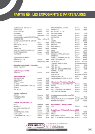 44 
PARTIE 3 : LES EXPOSANTS & PARTENAIRES 
MOBIL WOOD - FRANCK ET 
COMPAGNIE France C070 
MT SOLUTIONS France F047 
RAYONOR France C027 
REUTLINGER Allemagne E013 
SHANGHAI EXLAND INTERNATIONAL 
EXHIB. CO LTD Chine A69 A045 
SHANGHAI WEIJIA EXHIB. SERVICE 
CO LTD Chine D081 
SMM SHOPCONCEPT France A058 
SOFADI France C019 
SOFRADAM France A046 
SOMEVA CREATEUR AGENCEUR France F020 
TRAM PRODUCTION France A033 
VLV DESIGN France C016 
Agencement de vitrine 
PANO BOUTIQUE France J066 
WE DISPLAY Hong-Kong A063 
Animation commerciale / Promotion 
COM & PRIMA SA France J048 
Application pour mobile 
TCHECK’IT France P071 
Borne Interactive 
DISPLAY MEDIA France J057 
EZEEWORLD France J076 
GEMPSY France France H003 
K2 CORP France P003 
MONEYLINE BANKING SYSTEMS France N008 
QMATIC France P082 
VINORECO France J082 
Business Intelligence 
AITECH Espagne S027 
MICROSTRATEGY France K082 
T-CUENTO Espagne P083 
Caisse et TPV/Self Check Out 
4POS Belgique N066 
AEM SOFTS France R070 
APG CASH DRAWER, LLC U.S.A. P023 
AURES France H016 
AURES TECHNOLOGIES France L006 
CASH BASES Royaume-Uni N012 
E CO N HOME GROUPE CSI France R047 
EPSON France N018 
ERGONOMIC SOLUTIONS France P016 
FAMETECH Taïwan P069 
FEC FRANCE BY OPS 
INTERNATIONAL France L019 
FUJITSU FRANCE France P008 
HP FRANCE France L020 
IER France R042 
JDC SA France N005 
LASER SYMAG France J012 
MENLOG France P019 
NCR FRANCE France L012 
OXHOO France N098 
PEBIX France F002 
PERIMATIC France N045 
POINDUS SYSTEMS FRANCE France P088 
POSBANK Italie N040 
POSIFLEX TECHNOLOGY INC Taiwan N088 
SEIKO INSTRUMENTS France N088 
SHOPCAISSE France H006-5 
STAR MICRONICS EMEA Royaume-Uni J036 
TOSHIBA France J034 
TOSHIBA GCS France H016 
TOSHIBA GLOBAL COMMERCE France J034 
UNIWELL FRANCE France 
VERIFONE France F012 
VOLUMATIC Royaume-Uni R011 
WINCOR NIXDORF France L007 
XIAMEN MAKEN TECH Co., LTD Chine N065 
Climatisation/Ventilation/Chauffage 
ARINNA FRANCE CLIMATISATION France B035 
BIDDLE France L063 
EBM PAPST France C076 
LES CLIMATICIENS DE FRANCE France B018 
TEDDINGTON FRANCE France C014 
Composants, accessoires pour PLV 
FLEXICO France F046 
KENDU POS VISUAL MANAGEMENT Espagne J047 L069 
NIPPON PRIMEX INC. Japon B033 
Couponning / Chèques cadeau 
SELP France R074 
Data/Mesure d’efficacité/Traitement/BDD 
AXPER France R083 
BPEEK France H006-4 
EXPERIAN FOOTFALL France L075 
HELTYS - COMPTAGE DE VISITEURS France R028 
Le salon du retail, de la distribution 
et du point de vente 
16 • 18 SEPTEMBRE 2014 
Paris expo Porte de Versailles 
 