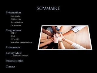 SOMMAIRE
Présentation
    Nos atouts
    Chiffres clés
    Accréditations
    Partenariats

Programmes
    CMH
    IEMI
    IST et ISTI
    Nouvelles spécialisations

Evénements

Luxury Must
    … et réseaux sociaux

Success stories

Contact
 