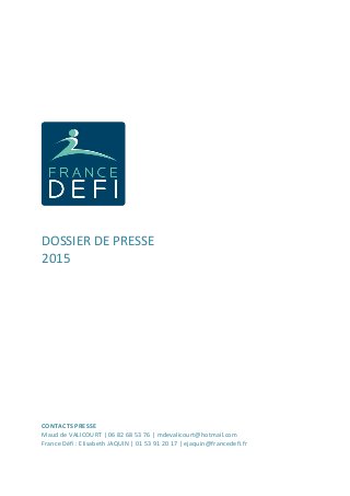 DOSSIER DE PRESSE
2015
CONTACTS PRESSE
Maud de VALICOURT | 06 82 68 53 76 | mdevalicourt@hotmail.com
France Défi : Elisabeth JAQUIN | 01 53 91 20 17 | ejaquin@francedefi.fr
 