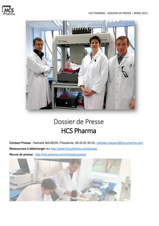 HCS PHARMA – DOSSIER DE PRESSE – MARS 2015
Dossier de Presse
HCS Pharma
Contact Presse : Nathalie MAUBON, Présidente, 06 49 62 99 50, nathalie.maubon@hcs-pharma.com
Ressources à télécharger sur http://www.hcs-pharma.com/presse
Revue de presse : http://hcs-pharma.com/company/press/
 