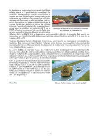 13
La résistance au roulement est une propriété dont l’étude
est plus récente et il n’existe que cinq appareils en Eu-
rope (dont deux prototypes récents) permettant de la
mesurer sur route. Les partenaires les plus expérimentés
ont proposé une procédure de mesure et de calibration
des appareils. Des essais en laboratoire et sur route ont
permis de mieux cerner les paramètres influents sur la
mesure (température extérieure, vitesse du véhicule,
présence d’eau, etc.). Finalement, les cinq appareils sont
venus tester la procédure en septembre 2015 sur la
PRER à Nantes. La mesure s’est montrée fiable pour
certains appareils et a permis d’évaluer un potentiel de
réduction d’environ 30 à 50 % de la résistance au roulement par le revêtement de chaussée. Ceci pourrait cor-
respondre à une réduction sensible de la consommation de carburant (estimée entre 10 et 18 % avec des si-
mulations à 90 km/h)
Tous ces résultats conduiront à des projets de normes qui seront soumis aux instances de normalisation eu-
ropéenne. Ces normes devraient faciliter l'échange entre diverses communautés (recherche/industrie
routière/gestionnaires) et favoriser ainsi le développement de revêtements innovants, préservant l’environne-
ment et la sécurité des usagers.
La session dédiée aux propriétés d’usage des revêtements routiers aborde également la question de l’adhé-
rence en milieu urbain. En effet, la multiplicité des matériaux potentiellement utilisables (dalles, enrobés, résine,
etc.) et la multiplicité des usagers (piétons, vélos, véhicules motorisés) nécessitent de développer des métho-
dologie d’évaluation des performances d’adhérence propre à ces conditions d’utilisation ainsi que des spécifi-
cations permettant de garantir un niveau de sécurité acceptable.
Enfin, la question de la représentativité des essais de la-
boratoires par rapport aux mesures d’adhérence réali-
sées in-situ est étudiée au travers d’un partenariat entre
Cofiroute, le Cerema et l’Ifsttar. L’évolution des niveaux
de performances de revêtements réalisés sur des sec-
tions autoroutières est analysée et les mesures sont cor-
rélées aux valeurs obtenues en laboratoire afin d’établir
des « lois de passage ».
Remorque de mesure de la résistance au roulement
de l'Université de Gdansk (TUG)
Mesure d'adhérence sur route ouverte au traficPhotos Ifsttar
Dossier JTR 2017_Mise en page 1 24/01/2017 14:47 Page 13
 