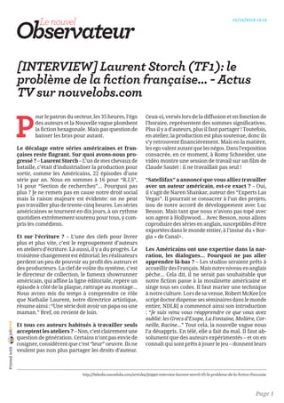 10/12/2012 12:12




                [INTERVIEW] Laurent Storch (TF1): le
                problème de la fiction française... - Actus
                TV sur nouvelobs.com


                P
                        our le patron du secteur, les 35 heures, l’égo             Ceux-ci, versés lors de la diffusion et en fonction de
                        des auteurs et la Nouvelle vague plombent                  l’horaire, représentent des sommes significatives.
                        la fiction hexagonale. Mais pas question de                Plus il y a d’auteurs, plus il faut partager ! Toutefois,
                        baisser les bras pour autant.                              en atelier, la production est plus soutenue, donc ils
                                                                                   s’y retrouvent financièrement. Mais en la matière,
                Le décalage entre séries américaines et fran-                      les ego valent autant que les négos. Dans l’exposition
                çaises reste flagrant. Sur quoi avons-nous pro-                    consacrée, en ce moment, à Romy Schneider, une
                gressé ? – Laurent Storch – L’un de mes chevaux de                 vidéo montre une session de travail sur un film de
                bataille, c’était d’industrialiser la production pour              Claude Sautet : il ne travaillait pas seul !
                sortir, comme les Américains, 22 épisodes d’une
                série par an. Nous en sommes à 16 pour “R.I.S”,                    “Satellifax” a annoncé que vous alliez travailler
                14 pour “Section de recherches”… Pourquoi pas                      avec un auteur américain, est-ce exact ? – Oui,
                plus ? Je ne remets pas en cause notre droit social                il s’agit de Naren Shankar, auteur des “Experts Las
                mais la raison majeure est évidente: on ne peut                    Vegas”. Il pourrait se consacrer à l’un des projets,
                pas travailler plus de trente-cinq heures. Les séries              issu de notre accord de développement avec Luc
                américaines se tournent en dix jours, à un rythme                  Besson. Mais tant que nous n’avons pas topé avec
                quotidien extrêmement soutenu pour tous, y com-                    son agent à Hollywood… Avec Besson, nous allons
                pris les comédiens.                                                coproduire des séries en anglais, susceptibles d’être
                                                                                   exportées dans le monde entier, à l’instar du « Bor-
                Et sur l’écriture ? – L’une des clefs pour livrer                  gia » de Canal+.
                plus et plus vite, c’est le regroupement d’auteurs
                en ateliers d’écriture. Là aussi, il y a du progrès. Le            Les Américains ont une expertise dans la nar-
                troisième changement est éditorial: les réalisateurs               ration, les dialogues… Pourquoi ne pas aller
                perdent un peu de pouvoir au profit des auteurs et                 apprendre là-bas ? – Les studios seraient prêts à
                des producteurs. La clef de voûte du système, c’est                accueillir des Français. Mais notre niveau en anglais
                le directeur de collection, le fameux showrunner                   pèche… Cela dit, il ne serait pas souhaitable que
                américain, qui affine la ligne éditoriale, repère un               notre fiction passe à la moulinette américaine et
                épisode à côté de la plaque, rattrape au montage…                  singe tous ses codes. Il faut marier une technique
                Nous avons mis du temps à comprendre ce rôle                       à notre culture. Lors de sa venue, Robert McKee [ce
                que Nathalie Laurent, notre directrice artistique,                 script doctor dispense ses séminaires dans le monde
                résume ainsi : “Une série doit avoir un papa ou une                entier, NDLR] a commencé ainsi son introduction
                maman.” Bref, on revient de loin.                                  : “Je suis venu vous réapprendre ce que vous avez
                                                                                   oublié: les Grecs d’Esope, La Fontaine, Molière, Cor-
joliprint




                Et tous ces auteurs habitués à travailler seuls                    neille, Racine…” Tout cela, la nouvelle vague nous
                acceptent les ateliers ? – Non, c’est clairement une               l’a désappris. En télé, elle a fait du mal. Il faut ab-
                question de génération. Certains n’ont pas envie de                solument que des auteurs expérimentés – et on en
                cosigner, considèrent que c’est “leur” oeuvre. Ils ne              connaît qui sont prêts à jouer le jeu – donnent leurs
 Printed with




                veulent pas non plus partager les droits d’auteur.



                                              http://teleobs.nouvelobs.com/articles/30990-interview-laurent-storch-tf1-le-probleme-de-la-fiction-francaise



                                                                                                                                                   Page 1
 