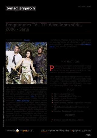 10/12/2012 12:15
                                                                                                              tvmag.lefigaro.fr



                                                                                                             Programmes TV - TF1 dévoile ses séries
                                                                                                             2006 - Série

                                                                                                             Publié le 17/12/2005 à  Réagir                            «Surface» ou l’étrange découverte d’une nouvelle
                                                                                                                                                                       vie sous-marine par un officier de la marine, une
                                                                                                                                                                       océanographe et un pêcheur, et enfin «Ghost Whis-
                                                                                                                                                                       perer» avec Jennifer Love Hewitt. 




                                                                                                                                                                                     VOS REACTIONS


                                                                                                                                                                       P
                                                                                                                                                                           our nous soumettre un commentaire, veuillez
http://tvmag.lefigaro.fr/programme-tv/article/serie/22101/tf1-devoile-ses-series-2006.html?thId=254page=1




                                                                                                                                                                           remplir le formulaire ci-dessous (les liens et
                                                                                                                                                                           les scripts ne sont pas acceptés). Votre com-
                                                                                                                                                                       mentaire apparaîtra après validation.

                                                                                                                                                                       Envie de Série dans votre programme tv ? Retrou-
                                                                                                                                                                       vez les diffusions de Ghost Whisperer dans votre
                                                                                                                                                                       programme tv, ainsi que toutes les dernières actua-
                                                                                                                                                                       lités dans notre dossier spécial. Ne ratez plus votre
                                                                                                                                                                       programme tv préféré grâce à TV Mag.
                                                                                                             C’est Laurent Storch, directeur des acquisitions, qui a
                                                                                                             ouvert jeudi la soirée de présentation des nouvelles                            INFOS
                                                                                                             séries de TF1. En 2006, la chaîne devrait program-
                                                                                                             mer les shows américains les plus populaires du              •	 Titre : Ghost Whisperer
                                                                                                             moment. À commencer par «Lost 2», dont TF1 a                 •	 Titre original : Ghost Whisperer
                                                                                                             projeté à la presse le premier épisode. Côté séries          •	 Genre : drame/fantastique
                                                                                                             médicales, «Grey’s Anatomy» se présente comme                •	 Créé par : John Gray
                                                                                                             «Urgences» en moins dramatique. Avec «Docteur                •	 1ère diffusion France : septembre 2006 sur
                                                                                                             House», on est plus dans le cynisme. Un médecin,                TF6
                                                                                                             spécialiste des maladies infectieuses, gère une              •	 En diffusion actuellement : Saison 3, sur
                                                                                                             équipe de jeunes toubibs de la façon la plus politi-            TF1
                                                                                                             quement incorrecte. Pour les séries policières, on           •	 Nombre de saisons : 3 (60 épisodes)
                                                                                                             retrouve «Esprits criminels» (les enquêtes d’une
                                                                                                             équipe de profilers du FBI) ou «Boston Justice»,                              CASTING
                                                                                                             avec James Spader et William Shatner. Enfin, dans
                                                                                                             le domaine de l’étrange, TF1 a acquis les droits de          •	 Jennifer Hewitt - Melinda Gordon




                                                                                                             Love this                     PDF?             Add it to your Reading List! 4 joliprint.com/mag
                                                                                                                                                                                                                     Page 1
 