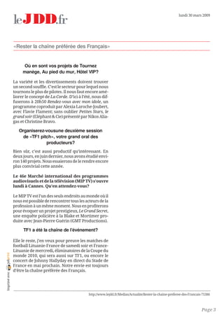 lundi 30 mars 2009




                «Rester la chaîne préférée des Français»


                     Où en sont vos projets de Tournez
                     manège, Au pied du mur, Hôtel VIP?

                La variété et les divertissements doivent trouver
                un second souffle. C’est le secteur pour lequel nous
                tournons le plus de pilotes. Il nous faut encore amé-
                liorer le concept de La Corde. D’ici à l’été, nous dif-
                fuserons à 20h50 Rendez-vous avec mon idole, un
                programme coproduit par Alexia Laroche-Joubert,
                avec Flavie Flament; sans oublier Petites Stars, le
                grand soir (Eléphant  Cie) présenté par Nikos Alia-
                gas et Christine Bravo.

                   Organiserez-vousune deuxième session
                     de «TF1 pitch», votre grand oral des
                                producteurs?
                Bien sûr, c’est aussi productif qu’intéressant. En
                deux jours, en juin dernier, nous avons étudié envi-
                ron 140 projets. Nous essaierons de le rendre encore
                plus convivial cette année.

                Le 46e Marché international des programmes
                audiovisuels et de la télévision (MIP TV) s’ouvre
                lundi à Cannes. Qu’en attendez-vous?

                Le MIP TV est l’un des seuls endroits au monde où il
                nous est possible de rencontrer tous les acteurs de la
                profession à un même moment. Nous en profiterons
                pour évoquer un projet prestigieux, Le Grand Secret,
                une enquête policière à la Blake et Mortimer pro-
                duite avec Jean-Pierre Guérin (GMT Productions).

                     TF1 a été la chaîne de l’événement?

                Elle le reste, j’en veux pour preuve les matches de
                football Lituanie-France de samedi soir et France-
                Lituanie de mercredi, éliminatoires de la Coupe du
joliprint




                monde 2010, qui sera aussi sur TF1, ou encore le
                concert de Johnny Hallyday en direct du Stade de
                France en mai prochain. Notre envie est toujours
                d’être la chaîne préférée des Français.
 Imprimé avec




                                                           http://www.lejdd.fr/Medias/Actualite/Rester-la-chaine-preferee-des-Francais-75386



                                                                                                                                      Page 3
 