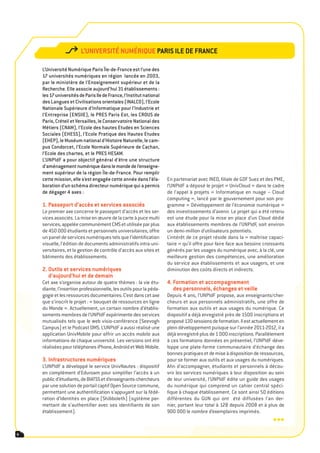 l’Université nUmériqUe paris ile de France

    L’Université Numérique Paris Île-de-France est l’une des
    17 universités numériques en région lancée en 2003,
    par le ministère de l’Enseignement supérieur et de la
    Recherche. Elle associe aujourd’hui 31 établissements :
    les 17 universités de Paris Ile de France, l’Institut national
    des Langues et Civilisations orientales (INALCO), l’Ecole
    Nationale Supérieure d’Informatique pour l’Industrie et
    l’Entreprise (ENSIIE), le PRES Paris Est, les CROUS de
    Paris, Créteil et Versailles, le Conservatoire National des
    Métiers (CNAM), l’Ecole des hautes Etudes en Sciences
    Sociales (EHESS), l’Ecole Pratique des Hautes Etudes
    (EHEP), le Muséum national d’Histoire Naturelle, le cam-
    pus Condorcet, l’Ecole Normale Supérieure de Cachan,
    l’Ecole des chartes, et le PRES HESAM.
    L’UNPIdF a pour objectif général d’être une structure
    d’aménagement numérique dans le monde de l’enseigne-
    ment supérieur de la région Île-de-France. Pour remplir
    cette mission, elle s’est engagée cette année dans l’éla-        En partenariat avec INEO, filiale de GDF Suez et des PME,
    boration d’un schéma directeur numérique qui a permis            l’UNPIdF a déposé le projet « UnivCloud » dans le cadre
    de dégager 4 axes :                                              de l’appel à projets « Informatique en nuage – Cloud
                                                                     computing », lancé par le gouvernement pour son pro-
    1. passeport d’accès et services associés                        gramme « Développement de l’économie numérique »
    Le premier axe concerne le passeport d’accès et les ser-         des investissements d’avenir. Le projet qui a été retenu
    vices associés. La mise en œuvre de la carte à puce multi        est une étude pour la mise en place d’un Cloud dédié
    services, appelée communément CMS et utilisée par plus           aux établissements membres de l’UNPIdF, soit environ
    de 450 000 étudiants et personnels universitaires, offre         un demi-million d’utilisateurs potentiels.
    un panel de services numériques tels que l’identification        L’intérêt de ce projet réside dans la « maîtrise capaci-
    visuelle, l’édition de documents administratifs intra-uni-       taire » qu’il offre pour faire face aux besoins croissants
    versitaires, et la gestion de contrôle d’accès aux sites et      générés par les usages du numérique avec, à la clé, une
    bâtiments des établissements.                                    meilleure gestion des compétences, une amélioration
                                                                     du service aux établissements et aux usagers, et une
    2. outils et services numériques                                 diminution des coûts directs et indirects.
       d’aujourd’hui et de demain
    Cet axe s’organise autour de quatre thèmes : la vie étu-         4. Formation et accompagnement
    diante, l’insertion professionnelle, les outils pour la péda-       des personnels, échanges et veille
    gogie et les ressources documentaires. C’est dans cet axe        Depuis 4 ans, l’UNPIdF propose, aux enseignants/cher-
    que s’inscrit le projet : « bouquet de ressources en ligne       cheurs et aux personnels administratifs, une offre de
    du Monde ». Actuellement, un certain nombre d’établis-           formation aux outils et aux usages du numérique. Ce
    sements membres de l’UNPIdF expérimente des services             dispositif a déjà enregistré près de 1500 inscriptions et
    mutualisés tels que le web visio-conférence (Seevogh             proposé 130 sessions de formation. Il est actuellement en
    Campus) et le Podcast DMS. L’UNPIdF a aussi réalisé une          plein développement puisque sur l’année 2011-2012, il a
    application UnivMobile pour offrir un accès mobile aux           déjà enregistré plus de 1 000 inscriptions. Parallèlement
    informations de chaque université. Les versions ont été          à ces formations données en présentiel, l’UNPIdF déve-
    réalisées pour téléphones iPhone, Androïd et Web Mobile.         loppe une plate-forme communautaire d’échange des
                                                                     bonnes pratiques et de mise à disposition de ressources,
    3. infrastructures numériques                                    pour se former aux outils et aux usages du numériques.
    L’UNPIdF a développé le service UnivNautes : dispositif          Afin d’accompagner, étudiants et personnels à décou-
    en complément d’Eduroam pour simplifier l’accès à un             vrir les services numériques à leur disposition au sein
    public d’étudiants, de BIATSS et d’enseignants-chercheurs        de leur université, l’UNPIdF édite un guide des usages
    par une solution de portail captif Open Source commune,          du numérique qui comprend un cahier central spéci-
    permettant une authentification s’appuyant sur la fédé-          fique à chaque établissement. Ce sont ainsi 50 éditions
    ration d’Identités en place (Shibboleth) (système per-           différentes du GUN qui ont été diffusées l’an der-
    mettant de s’authentifier avec ses identifiants de son           nier, portant leur total à 128 depuis 2008 et à plus de
    établissement).                                                  900 000 le nombre d’exemplaires imprimés.
                                                                                                                         •••
6
 