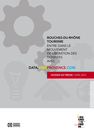 BOUCHES-DU-RHÔNE
        TOURISME
        ENTRE DANS LE
        MOUVEMENT
        DE LIBÉRATION DES
        DONNÉES
        AVEC

DATA.VISITPROVENCE.COM
          DOSSIER DE PRESSE / AVRIL 2012
 