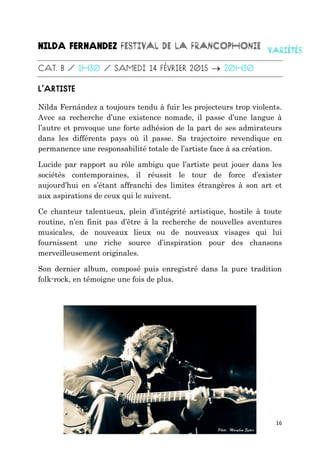 16

Nilda Fernández a toujours tendu à fuir les projecteurs trop violents.
Avec sa recherche d’une existence nomade, il passe d’une langue à
l’autre et provoque une forte adhésion de la part de ses admirateurs
dans les différents pays où il passe. Sa trajectoire revendique en
permanence une responsabilité totale de l’artiste face à sa création.
Lucide par rapport au rôle ambigu que l’artiste peut jouer dans les
sociétés contemporaines, il réussit le tour de force d’exister
aujourd’hui en s’étant affranchi des limites étrangères à son art et
aux aspirations de ceux qui le suivent.
Ce chanteur talentueux, plein d’intégrité artistique, hostile à toute
routine, n’en finit pas d’être à la recherche de nouvelles aventures
musicales, de nouveaux lieux ou de nouveaux visages qui lui
fournissent une riche source d’inspiration pour des chansons
merveilleusement originales.
Son dernier album, composé puis enregistré dans la pure tradition
folk-rock, en témoigne une fois de plus.
 