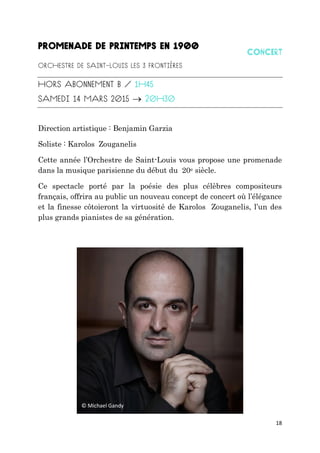 18

Direction artistique : Benjamin Garzia
Soliste : Karolos Zouganelis
Cette année l’Orchestre de Saint-Louis vous propose une promenade
dans la musique parisienne du début du 20e siècle.
Ce spectacle porté par la poésie des plus célèbres compositeurs
français, offrira au public un nouveau concept de concert où l’élégance
et la finesse côtoieront la virtuosité de Karolos Zouganelis, l’un des
plus grands pianistes de sa génération.
© Michael Gandy
 