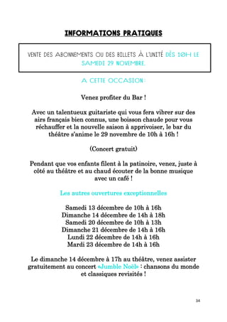 34
Venez profiter du Bar !
Avec un talentueux guitariste qui vous fera vibrer sur des
airs français bien connus, une boisson chaude pour vous
réchauffer et la nouvelle saison à apprivoiser, le bar du
théâtre s’anime le 29 novembre de 10h à 16h !
(Concert gratuit)
Pendant que vos enfants filent à la patinoire, venez, juste à
côté au théâtre et au chaud écouter de la bonne musique
avec un café !
Les autres ouvertures exceptionnelles
Samedi 13 décembre de 10h à 16h
Dimanche 14 décembre de 14h à 18h
Samedi 20 décembre de 10h à 13h
Dimanche 21 décembre de 14h à 16h
Lundi 22 décembre de 14h à 16h
Mardi 23 décembre de 14h à 16h
Le dimanche 14 décembre à 17h au théâtre, venez assister
gratuitement au concert «Jumble Noël» : chansons du monde
et classiques revisités !
 