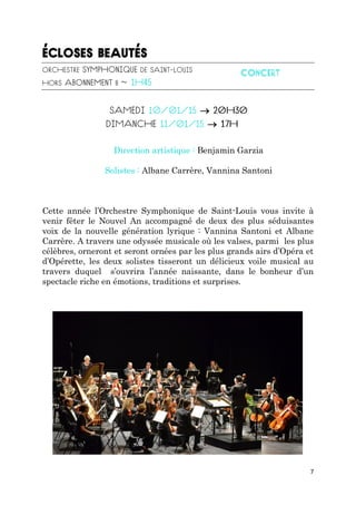 7


Direction artistique : Benjamin Garzia
Solistes : Albane Carrère, Vannina Santoni
Cette année l’Orchestre Symphonique de Saint-Louis vous invite à
venir fêter le Nouvel An accompagné de deux des plus séduisantes
voix de la nouvelle génération lyrique : Vannina Santoni et Albane
Carrère. A travers une odyssée musicale où les valses, parmi les plus
célèbres, orneront et seront ornées par les plus grands airs d’Opéra et
d’Opérette, les deux solistes tisseront un délicieux voile musical au
travers duquel s’ouvrira l’année naissante, dans le bonheur d’un
spectacle riche en émotions, traditions et surprises.
 
