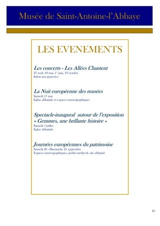 Musée de Saint-Antoine-l’Abbaye

LES EVENEMENTS
Les
Les concerts - Les Allées Chantent
27 avril, 18 mai, 1er juin, 19 octobre
Salon aux gypseries

Nuit
La Nuit européenne des musées
Samedi 17 mai
Eglise abbatiale et espaces muséographiques

SpectacleSpectacle-inaugural autour de l’exposition
histoire
« Gemmes, une brillante histoire »
Samedi 5 juillet
Eglise abbatiale

Journées européennes du patrimoine
européennes
Samedi 20 - Dimanche 21 septembre
Espaces muséographiques, jardin médiéval, site abbatial

10

 