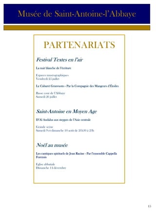 Musée de Saint-Antoine-l’Abbaye

PARTENARIATS
Festival Textes en l’air
La nuit blanche de l’écriture
Espaces muséographiques
Vendredi 25 juillet
Compagnie
Le Cabaret Granvuoto - Par la Compagnie des Mangeurs d’Étoiles
Basse cour de l’Abbaye
Samedi 26 juillet

SaintSaint-Antoine en Moyen Age
D’Al Andalus aux steppes de l’Asie centrale
Grande scène
Samedi 9 et dimanche 10 août de 21h30 à 23h

Noël au musée
Les cantiques spirituels de Jean Racine - Par l’ensemble Cappella
Forensis
Eglise abbatiale
Dimanche 14 décembre

15

 