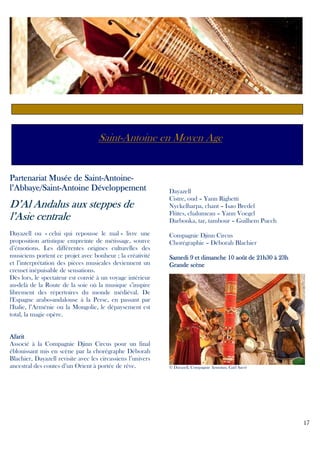 Saint-Antoine en Moyen Age

Saint-AntoinePartenariat Musée de Saint-Antoinel’Abbaye/SaintDéveloppement
l’Abbaye/Saint-Antoine Développement

D’Al Andalus aux steppes de
l’Asie centrale
Dayazell ou « celui qui repousse le mal » livre une
proposition artistique empreinte de métissage, source
d’émotions. Les différentes origines culturelles des
musiciens portent ce projet avec bonheur ; la créativité
et l’interprétation des pièces musicales deviennent un
creuset inépuisable de sensations.
Dès lors, le spectateur est convié à un voyage intérieur
au-delà de la Route de la soie où la musique s’inspire
librement des répertoires du monde médiéval. De
l'Espagne arabo-andalouse à la Perse, en passant par
l'Italie, l’Arménie ou la Mongolie, le dépaysement est
total, la magie opère.

Afarit
Associé à la Compagnie Djinn Circus pour un final
éblouissant mis en scène par la chorégraphe Déborah
Blachier, Dayazell revisite avec les circassiens l’univers
ancestral des contes d’un Orient à portée de rêve.

Dayazell
Cistre, oud – Yann Righetti
Nyckelharpa, chant – Isao Bredel
Flûtes, chalumeau – Yann Voegel
Darbouka, tar, tambour – Guilhem Puech
Compagnie Djinn Circus
Chorégraphie – Déborah Blachier
Samedi 9 et dimanche 10 août de 21h30 à 23h
Grande scène

© Dayazell, Compagnie Armutan, Gaël Sacré

17

 