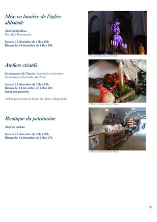 Mise en lumière de l’église
abbatiale
Noël merveilleux
Par Aldo Perissinotto
Samedi 13 décembre de 17h à 20h
Dimanche 14 décembre de 14h à 18h

©Musée de Saint-Antoine-l’Abbaye

Ateliers créatifs
Les gemmes de l’Avent, création de couronnes
décoratives et de boules de Noël
Samedi 13 décembre de 15h à 18h
Dimanche 14 décembre de 15h à 18h
Salon aux gypseries
Atelier gratuit dans la limite des places disponibles
© Musée de Saint-Antoine-l’Abbaye

Boutique du patrimoine
Noël en cadeau
Samedi 13 décembre de 15h à 20h
Dimanche 14 décembre de 11h à 17h

© Musée de Saint-Antoine-l’Abbaye

20

 