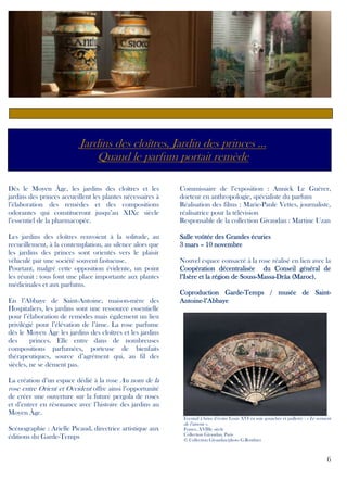 Jardins des cloîtres, Jardin des princes …
Quand le parfum portait remède
Dès le Moyen Âge, les jardins des cloîtres et les
jardins des princes accueillent les plantes nécessaires à
l’élaboration des remèdes et des compositions
odorantes qui constitueront jusqu’au XIXe siècle
l’essentiel de la pharmacopée.

Commissaire de l’exposition : Annick Le Guérer,
docteur en anthropologie, spécialiste du parfum
Réalisation des films : Marie-Paule Vettes, journaliste,
réalisatrice pour la télévision
Responsable de la collection Givaudan : Martine Uzan

Les jardins des cloîtres renvoient à la solitude, au
recueillement, à la contemplation, au silence alors que
les jardins des princes sont orientés vers le plaisir
véhiculé par une société souvent fastueuse.
Pourtant, malgré cette opposition évidente, un point
les réunit : tous font une place importante aux plantes
médicinales et aux parfums.

Salle voûtée des Grandes écuries
3 mars – 10 novembre

En l’Abbaye de Saint-Antoine, maison-mère des
Hospitaliers, les jardins sont une ressource essentielle
pour l’élaboration de remèdes mais également un lieu
privilégié pour l’élévation de l’âme. La rose parfume
dès le Moyen Âge les jardins des cloîtres et les jardins
des
princes. Elle entre dans de nombreuses
compositions parfumées, porteuse de bienfaits
thérapeutiques, source d’agrément qui, au fil des
siècles, ne se dément pas.

Nouvel espace consacré à la rose réalisé en lien avec la
Coopération décentralisée du Conseil général de
Souss-Massal’Isère et la région de Souss-Massa-Drâa (Maroc).
GardeSaintCoproduction Garde-Temps / musée de SaintAntoineAntoine-l’Abbaye

La création d’un espace dédié à la rose Au nom de la
rose entre Orient et Occident offre ainsi l’opportunité
de créer une ouverture sur la future pergola de roses
et d’entrer en résonance avec l’histoire des jardins au
Moyen Âge.
Eventail à brins d’ivoire Louis XVI en soie gouachée et pailletée : « Le serment

Scénographie : Arielle Picaud, directrice artistique aux
éditions du Garde-Temps

de l’amour ».
France, XVIIIe siècle
Collection Givaudan, Paris
© Collection Givaudan/photo G.Routhier

6

 