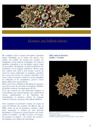 Gemmes, une brillante histoire

De multiples récits et images descriptives abondent
depuis l’Antiquité sur la nature des pierres, leur
origine aux confins du monde, leur emprise sur
l'imaginaire et leur fonction symbolique. Les traités et
lapidaires répondent à un vocabulaire normé, teinté
de merveilleux. En filigrane, ils éclairent l’histoire des
civilisations en un langage multiforme. Prisées pour
leur couleur, leur éclat et leur beauté, creusets de
toutes les vertus médicinales ou magiques, auréolées
par essence de mystère, les gemmes naturelles et les
verres colorés, les perles comme les coraux magnifient
les reliquaires et les évangéliaires, parent à l’envi
bijoux, objets d’art ou ornements.
Entre ciel et terre, d’Orient en Occident, les gemmes,
nées de la rosée du ciel selon la métaphore d’Isidore
de Séville, touchent à la quintessence de l’or.
C’est sans conteste de cette dimension onirique et
extraordinaire que nait leur histoire, qui, au-delà de la
science expérimentale et de l’attention des
minéralogistes et amateurs éclairés de l’époque
moderne, demeure synonyme d’un ailleurs fabuleux.
Cette exposition se présentera comme un voyage au
cœur de l’histoire des gemmes du Moyen Âge au
XIXe siècle, au gré de peintures, estampes, objets
d’art, manuscrits et cristaux en trois parcours
thématiques : L’homme, le cristal, la perle et le corail :
mythes et symboles – Le Roi, le prince et l’évêque :
des gemmes en majesté – La science des gemmes :
des lapidaires aux cabinets de minéralogie.

Salle voûtée du Noviciat
6 juillet – 5 octobre

Plaque en or munie de pierres précieuses – broche en forme d’étoile
Or, pierres précieuses
Fontainebleau, château de Fontainebleau
© RMN-Grand Palais (Château de Fontainebleau) / Thierry Ollivier

9

 