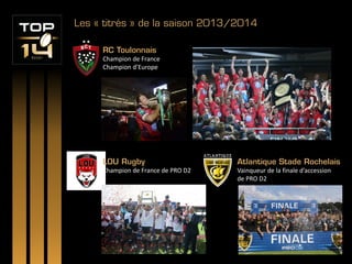Les « titrés » de la saison 2013/2014
RC Toulonnais
Champion de France
Champion d’Europe
LOU Rugby
Champion de France de PRO D2
Atlantique Stade Rochelais
Vainqueur de la finale d’accession
de PRO D2
 