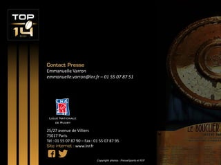 25/27 avenue de Villiers
75017 Paris
Tél : 01 55 07 87 90 – Fax : 01 55 07 87 95
Site internet : www.lnr.fr
Contact Presse
Emmanuelle Varron
emmanuelle.varron@lnr.fr – 01 55 07 87 51
Copyright photos : PresseSports et FEP
 