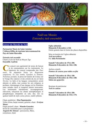 c


                                          Noël au Musée
                                       Entendez tuit ensemble
Autour du Marché de Noël
                                                         Eglise abbatiale
                                                         Dimanche 8 décembre à 16h
Partenariat Musée de Saint-Antoine-
                                                         Entrée gratuite dans la limite des places disponibles
l’Abbaye/Office de tourisme intercommunal du
Pays de Saint-Marcellin
                                                         Mise en lumière de l’église abbatiale
                                                         Noël merveilleux
Entendez tuit ensemble
                                                         Par Aldo Perissinotto
Chants et airs de Noël au Moyen Âge
Ensemble Azafrán
                                                         Samedi 7 décembre de 17h à 20h
                                                         Dimanche 8 décembre de 14h à 18h

C
        e concert sera agrémenté de textes de liaison
        et de commentaires sur les instruments. Le
                                                         Ateliers créatifs
        répertoire du concert comprendra des Puer
                                                         Pommes de senteur pour tables en fête
natus, les séquences Natus est, Regnantem
sempiterna, Ex eius tumba, Gaudens in Domino,
                                                         Samedi 7 décembre de 15h à 18h
Nicholaus pontifex, la prose de Gautier de Coincy sur
                                                         Dimanche 8 décembre de 15h à 18h
la Vierge Hui enfantez et des extraits du Jeu de Saint
                                                         Salon aux gypseries
Nicolas. Le latin et les langues vernaculaires seront
alternés et mêlés, tout comme les airs religieux et
profanes, témoignages d’une époque où les frontières
                                                         Boutique du patrimoine
entre mondes sacré et temporel étaient mouvantes.
                                                         Noël en cadeau
Les instruments introduiront, accompagneront,
relèveront, relayeront les chants monophoniques et
                                                         Samedi 7 décembre de 15h à 20h
polyphoniques interprétés en solo, duo, trio ou
                                                         Dimanche 8 décembre de 11h à 17h
quatuor tantôt de style cantus planus, tantôt rythmés.

Chant, psaltérion : Elsa Papatanasios
Vièles à bras, harpe romane, guiterne, chant : Evelyne
Moser
Orgue portatif, chant : Manolo Gonzalez
Invité de l’ensemble pour ce programme :
Augusto De Alencar : percussions, flûtes,
cornemuse, chant



                                                                                                         - 18 -
 