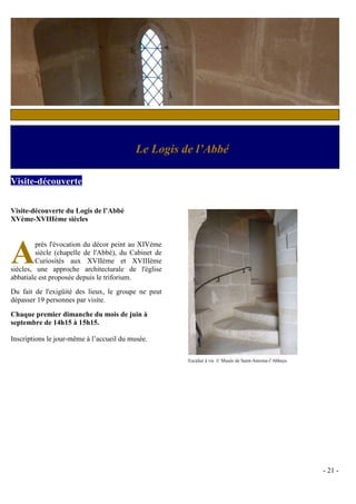 c



                                           Le Logis de l’Abbé

Visite-découverte


Visite-découverte du Logis de l’Abbé
XVème-XVIIIème siècles




A        près l'évocation du décor peint au XIVème
         siècle (chapelle de l'Abbé), du Cabinet de
         Curiosités aux XVIIème et XVIIIème
siècles, une approche architecturale de l'église
abbatiale est proposée depuis le triforium.
Du fait de l'exigüité des lieux, le groupe ne peut
dépasser 19 personnes par visite.

Chaque premier dimanche du mois de juin à
septembre de 14h15 à 15h15.

Inscriptions le jour-même à l’accueil du musée.

                                                      Escalier à vis © Musée de Saint-Antoine-l’Abbaye




                                                                                                         - 21 -
 