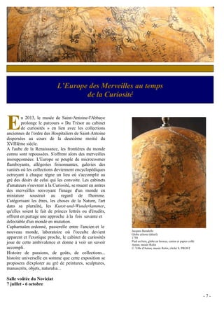 L’Europe des Merveilles au temps
                                    de la Curiosité



E       n 2013, le musée de Saint-Antoine-l'Abbaye
        prolonge le parcours « Du Trésor au cabinet
        de curiosités » en lien avec les collections
anciennes de l'ordre des Hospitaliers de Saint-Antoine
dispersées au cours de la deuxième moitié du
XVIIIème siècle.
A l'aube de la Renaissance, les frontières du monde
connu sont repoussées. S'offrent alors des merveilles
insoupçonnées. L'Europe se peuple de microcosmes
flamboyants, allégories foisonnantes, galeries des
vanités où les collections deviennent encyclopédiques
octroyant à chaque règne un lieu où s'accomplir au
gré des désirs de celui qui les convoite. Les cabinets
d'amateurs s'ouvrent à la Curiosité, se muent en antres
des merveilles renvoyant l'image d'un monde en
miniature soustrait au regard de l'homme.
Catégorisant les êtres, les choses de la Nature, l'art
dans sa pluralité, les Kunst-und-Wunderkammer,
qu'elles soient le fait de princes lettrés ou d'érudits,
offrent en partage une approche à la fois savante et
délectable d'un monde en mutation.
Capharnaüm ordonné, passerelle entre l'ancien et le
nouveau monde, laboratoire où l'occulte devient            Jacques Baradelle
                                                           Globe céleste (détail)
apparent et l'exotique proche, le cabinet de curiosités    1750
joue de cette ambivalence et donne à voir un savoir        Pied en bois, globe en bronze, carton et papier collé
                                                           Autun, musée Rolin
accompli.                                                  © Ville d'Autun, musée Rolin, cliché S. PROST
Histoire de passions, de goûts, de collections...
histoire universelle en somme que cette exposition se
proposera d'explorer au gré de peintures, sculptures,
manuscrits, objets, naturalia...

Salle voûtée du Noviciat
7 juillet - 6 octobre

                                                                                                                   -7-
 