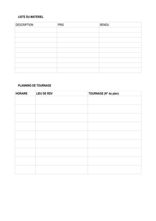 

LISTE DU MATERIEL
DESCRIPTION

PRIS

RENDU

Caméra (GOPRO)



Appareil photo
Micro

PLANNING DE TOURNAGE
HORAIRE

LIEU DE RDV

TOURNAGE (N° du plan)

 