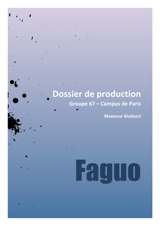  

Dossier	
  de	
  production	
  
Groupe	
  67	
  –	
  Campus	
  de	
  Paris	
  
Maxence	
  Wallaert	
  

Faguo
	
  

	
  

 