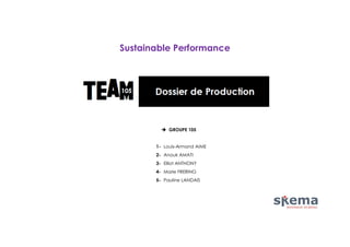 Sustainable Performance

 GROUPE 105
1- Louis-Armand AIME
2- Anouk AMATI
3- Elliot ANTHONY
4- Marie FRERING
5- Pauline LANDAIS

 