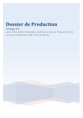 Dossier de Production
Groupe 29

Louis Bury, Julien Emonides, Ludovic Lemau de Talancé, Cédric
Levassor, Guillaume Galli, Vincent Bavay

 