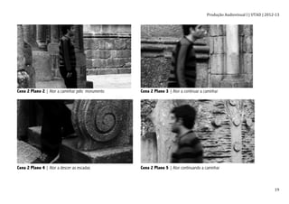 Produção	
  Audiovisual	
  I	
  |	
  UTAD	
  |	
  2012-­‐13	
  
	
   19	
  
Cena 2 Plano 2 | Ator a caminhar pelo monumento Cena 2 Plano 3 | Ator a continuar a caminhar
Cena 2 Plano 4 | Ator a descer as escadas Cena 2 Plano 5 | Ator continuando a caminhar
 