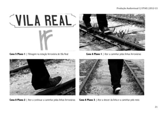 Produção	
  Audiovisual	
  I	
  |	
  UTAD	
  |	
  2012-­‐13	
  
	
   21	
  
Cena 5 Plano 1 | Filmagem na estação ferroviária de Vila Real Cena 6 Plano 1 | Ator a caminhar pelas linhas ferroviárias
Cena 6 Plano 2 | Ator a continuar a caminhar pelas linhas ferroviárias Cena 6 Plano 3 | Ator a descer da linha e a caminhar pelo meio
 