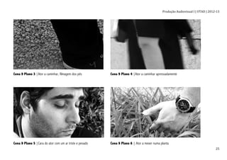 Produção	
  Audiovisual	
  I	
  |	
  UTAD	
  |	
  2012-­‐13	
  
	
   25	
  
Cena 9 Plano 3 |Ator a caminhar, filmagem dos pés Cena 9 Plano 4 |Ator a caminhar apressadamente
Cena 9 Plano 5 |Cara do ator com um ar triste e pesado Cena 9 Plano 6 | Ator a mexer numa planta
 