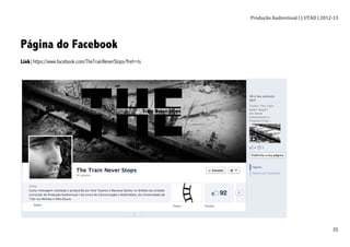 Produção	
  Audiovisual	
  I	
  |	
  UTAD	
  |	
  2012-­‐13	
  
	
   35	
  
Página do Facebook
Link|https://www.facebook.com/TheTrainNeverStops?fref=ts
 