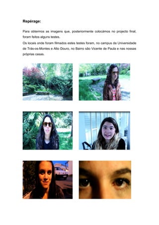 Repérage:
Para obtermos as imagens que, posteriormente colocámos no projecto final,
foram feitos alguns testes.
Os locais onde foram filmados estes testes foram, no campus da Universidade
de Trás-os-Montes e Alto Douro, no Bairro são Vicente de Paula e nas nossas
próprias casas.
 