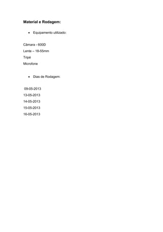 Material e Rodagem:
 Equipamento utilizado:
Câmara - 600D
Lente – 18-55mm
Tripé
Microfone
 Dias de Rodagem:
09-05-2013
13-05-2013
14-05-2013
15-05-2013
16-05-2013
 